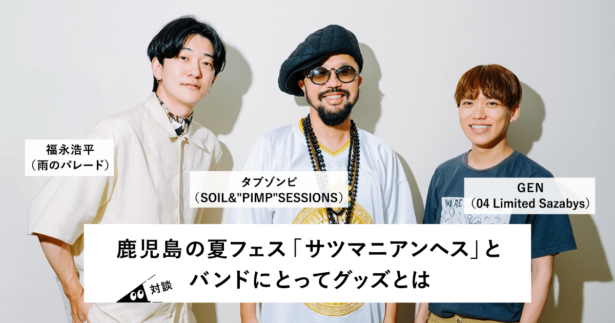 GEN（04 Limited Sazabys）、タブゾンビ（SOIL&“PIMP”SESSIONS）、福永浩平（雨のパレード）対談 |  鹿児島の夏フェス「サツマニアンヘス」とバンドにとってグッズとは | それゆけ！SUZURI計画