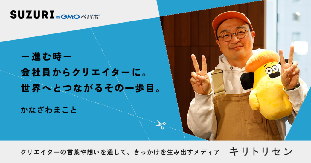 第一話 ー進む時ー 会社員からクリエイターに。世界へとつながるその一歩目。 interviewed かなざわまこと