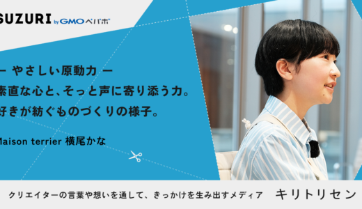 第三話 ー やさしい原動力 ー 素直な心と、そっと声に寄り添う力。好きが紡ぐものづくりの様子。　 interviewed Maison terrier 横尾かな