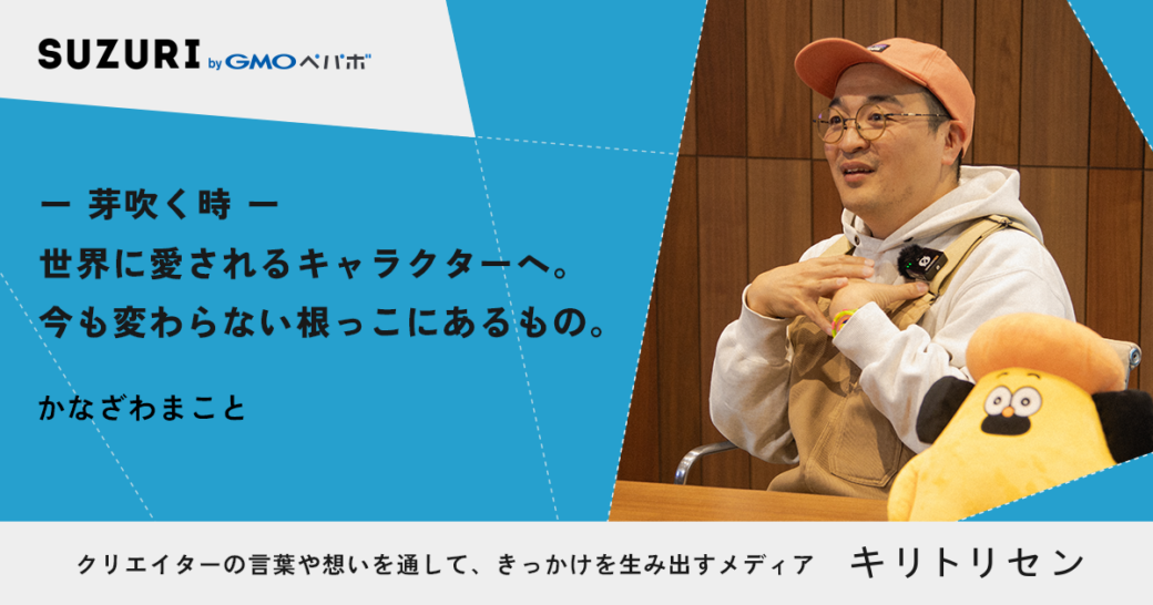 第二話 ー芽吹く時ー 世界に愛されるキャラクターへ。今も変わらない根っこにあるもの。 interviewed かなざわまこと